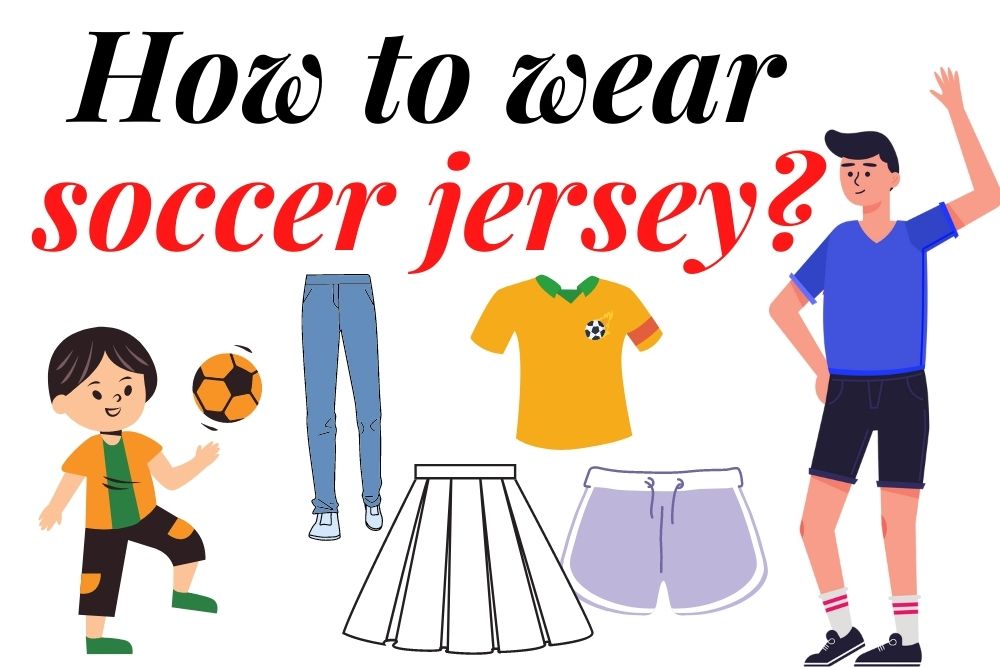 How To Wear Soccer Jersey? | 6 Ways to Try
