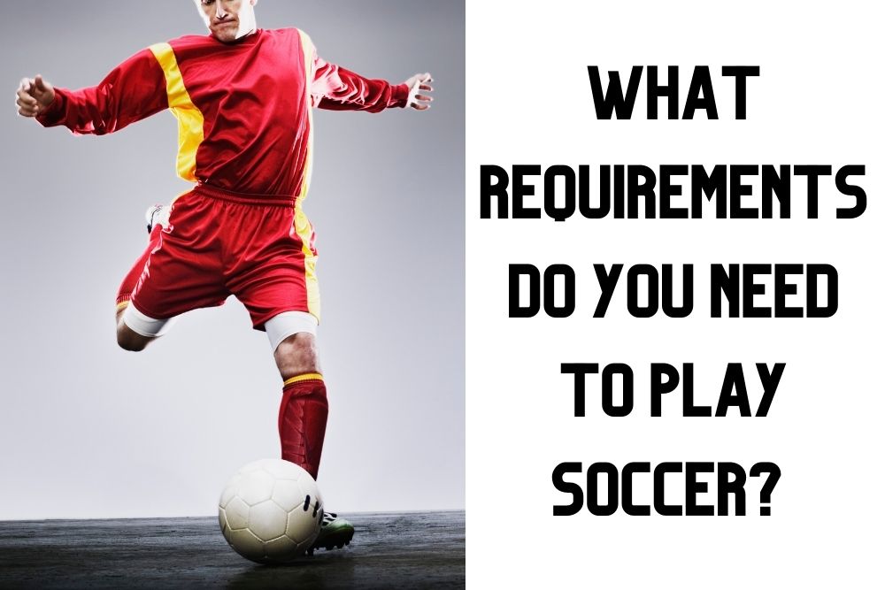 What Requirements Do You Need To Play Soccer? | 10 Qualities To Pay Attention To