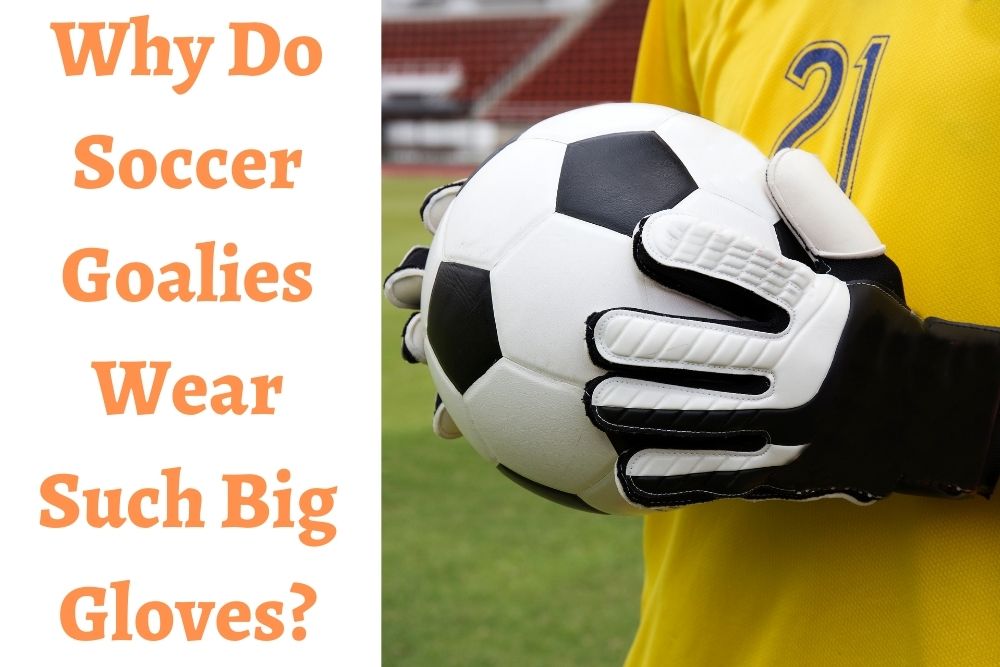 Why Do Soccer Goalies Wear Such Big Gloves? 4 Common Reasons