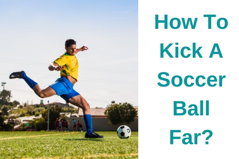 How To Kick A Soccer Ball Far? 7 Useful Tips For You