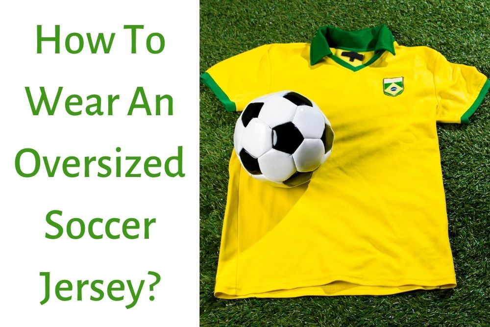 How To Wear An Oversized Soccer Jersey? 4 Styles For You